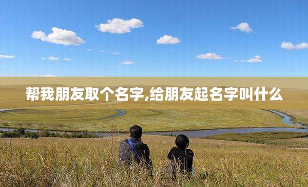 帮我朋友取个名字,给朋友起名字叫什么