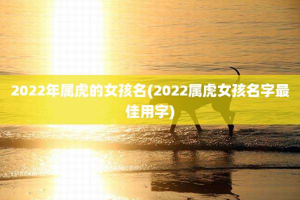 2022年属虎的女孩名(2022属虎女孩名字最佳用字)