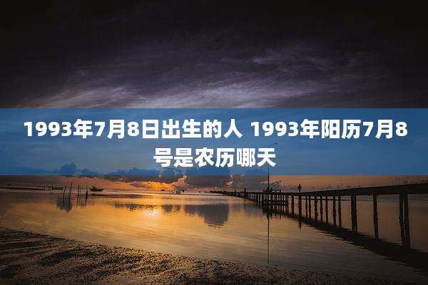 1993年7月8日出生的人 1993年阳历7月8号是农历哪天