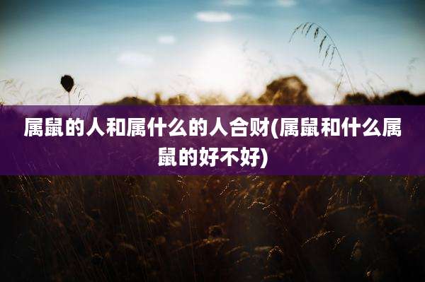 属鼠的人和属什么的人合财(属鼠和什么属鼠的好不好)