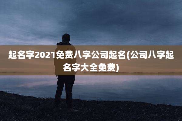 起名字2021免费八字公司起名(公司八字起名字大全免费)