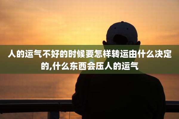 人的运气不好的时候要怎样转运由什么决定的,什么东西会压人的运气