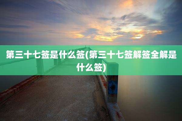 第三十七签是什么签(第三十七签解签全解是什么签)