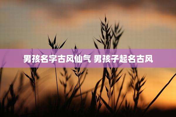 男孩名字古风仙气 男孩子起名古风