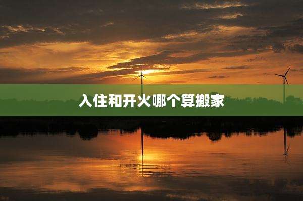 入住和开火哪个算搬家