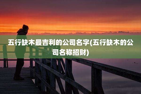 五行缺木最吉利的公司名字(五行缺木的公司名称招财)