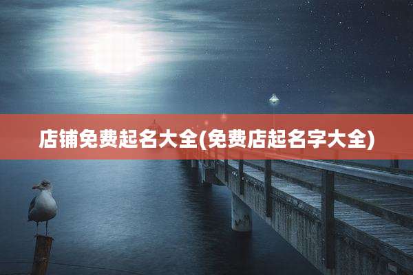 店铺免费起名大全(免费店起名字大全)