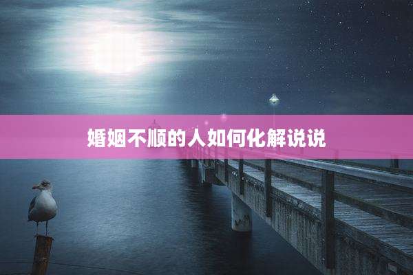 婚姻不顺的人如何化解说说