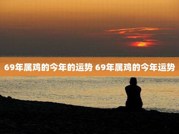 69年属鸡的今年的运势 69年属鸡的今年运势