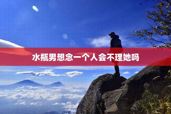 水瓶男想念一个人会不理她吗