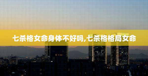 七杀格女命身体不好吗,七杀格格局女命