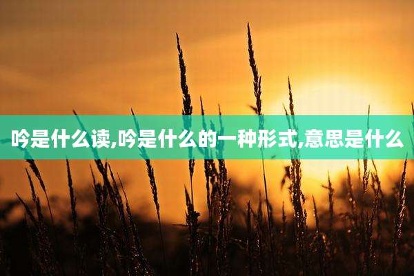 吟是什么读,吟是什么的一种形式,意思是什么