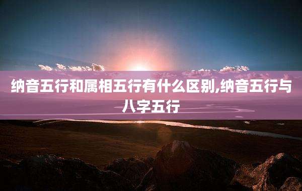 纳音五行和属相五行有什么区别,纳音五行与八字五行