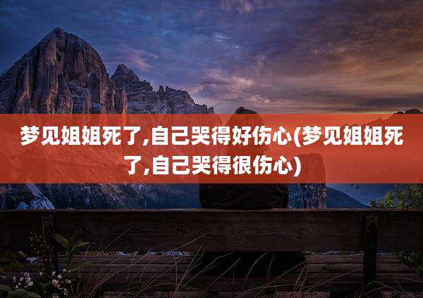 梦见姐姐死了,自己哭得好伤心(梦见姐姐死了,自己哭得很伤心)