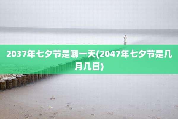 2037年七夕节是哪一天(2047年七夕节是几月几日)