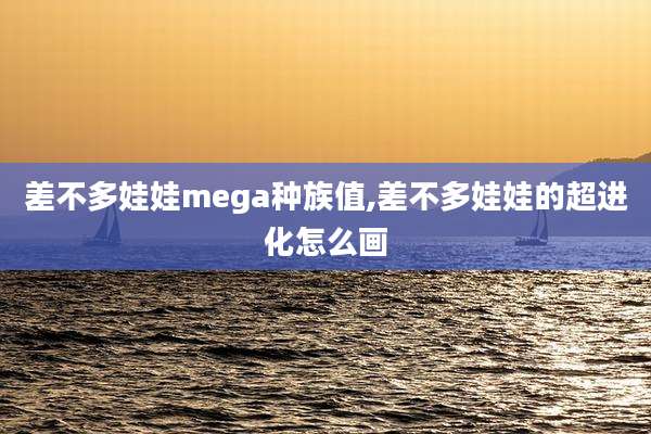 差不多娃娃mega种族值,差不多娃娃的超进化怎么画