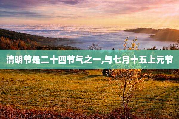 清明节是二十四节气之一,与七月十五上元节
