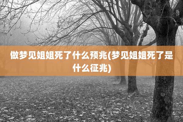 做梦见姐姐死了什么预兆(梦见姐姐死了是什么征兆)