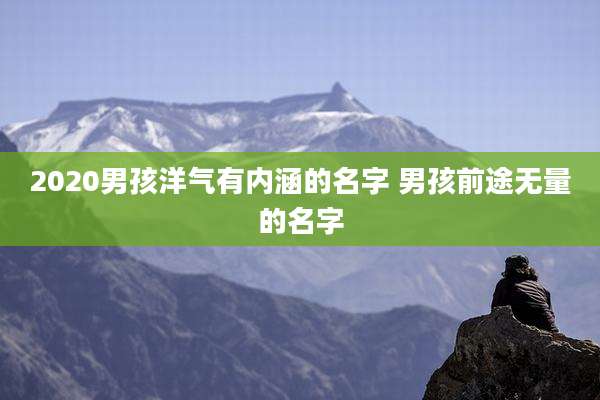 2020男孩洋气有内涵的名字 男孩前途无量的名字