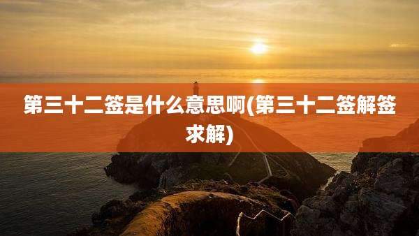 第三十二签是什么意思啊(第三十二签解签求解)