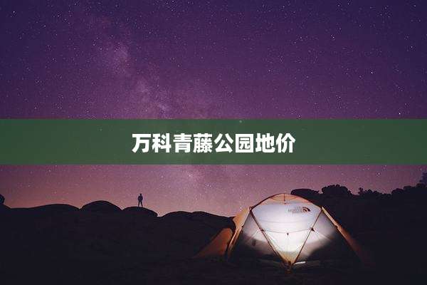 万科青藤公园地价