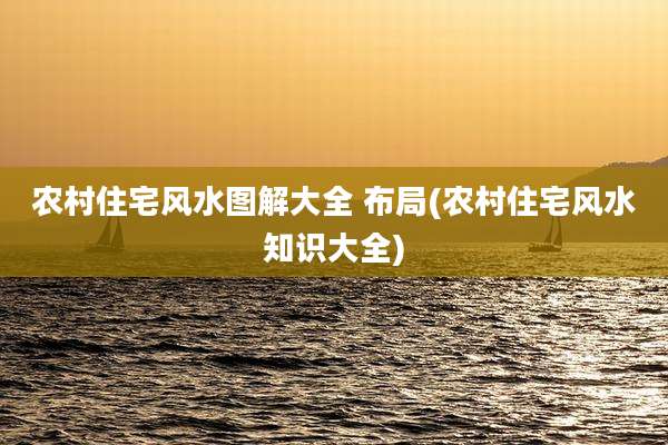 农村住宅风水图解大全 布局(农村住宅风水知识大全)