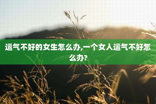运气不好的女生怎么办,一个女人运气不好怎么办?