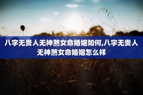 八字无贵人无神煞女命婚姻如何,八字无贵人无神煞女命婚姻怎么样