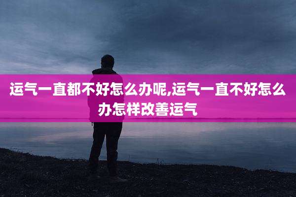 运气一直都不好怎么办呢,运气一直不好怎么办怎样改善运气