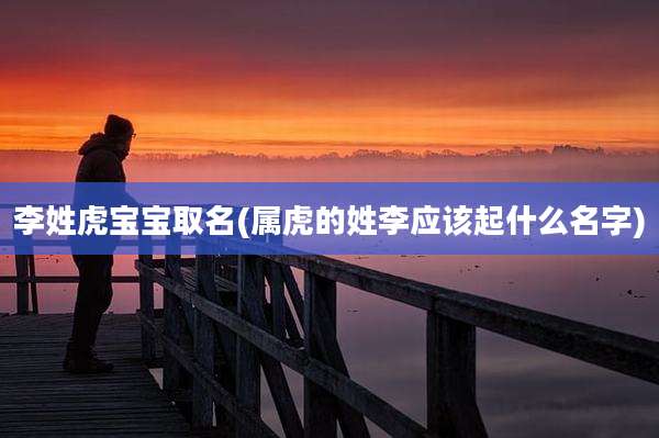 李姓虎宝宝取名(属虎的姓李应该起什么名字)