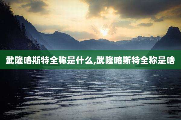 武隆喀斯特全称是什么,武隆喀斯特全称是啥