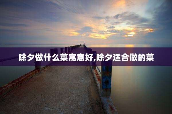 除夕做什么菜寓意好,除夕适合做的菜