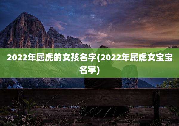 2022年属虎的女孩名字(2022年属虎女宝宝名字)