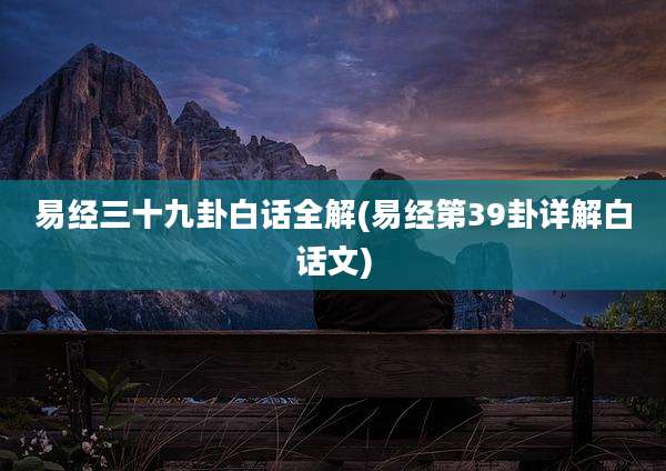 易经三十九卦白话全解(易经第39卦详解白话文)