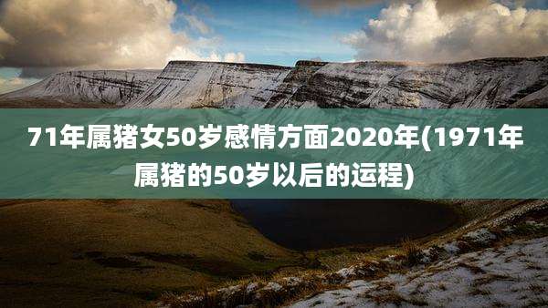 71年属猪女50岁感情方面2020年(1971年属猪的50岁以后的运程)