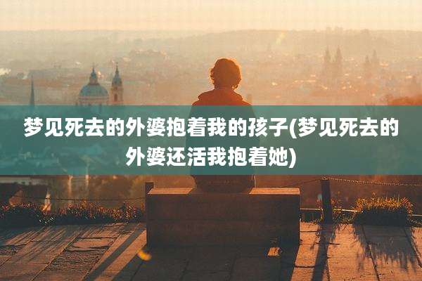 梦见死去的外婆抱着我的孩子(梦见死去的外婆还活我抱着她)