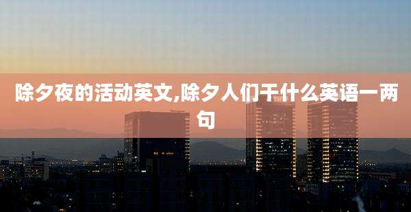 除夕夜的活动英文,除夕人们干什么英语一两句