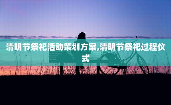 清明节祭祀活动策划方案,清明节祭祀过程仪式