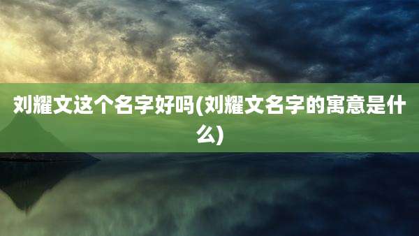 刘耀文这个名字好吗(刘耀文名字的寓意是什么)