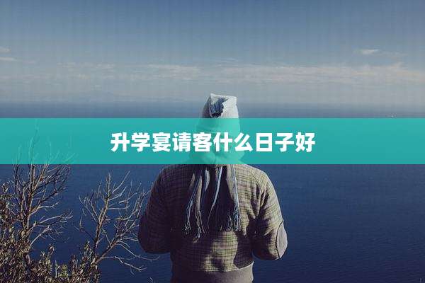 升学宴请客什么日子好