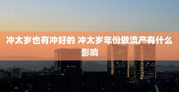 冲太岁也有冲好的 冲太岁年份做流产有什么影响