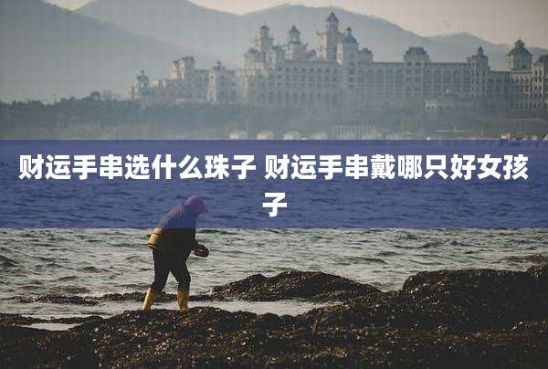 财运手串选什么珠子 财运手串戴哪只好女孩子
