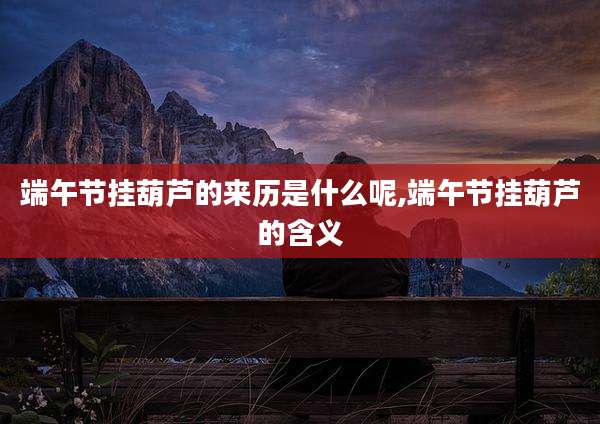 端午节挂葫芦的来历是什么呢,端午节挂葫芦的含义