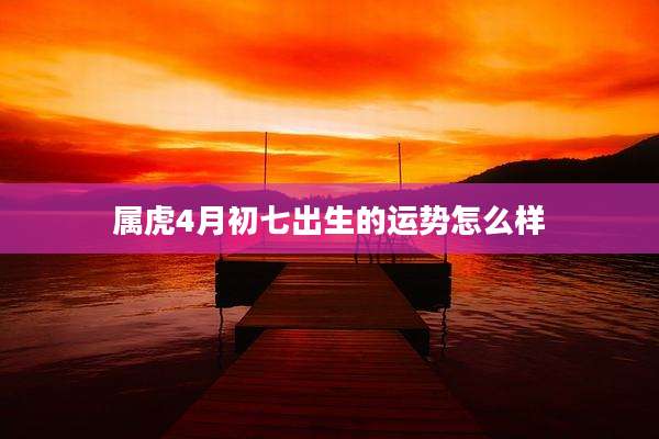 属虎4月初七出生的运势怎么样