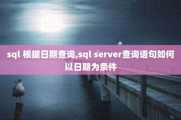 sql 根据日期查询,sql server查询语句如何以日期为条件