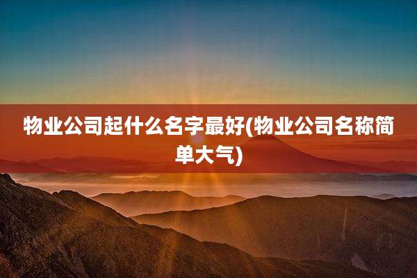 物业公司起什么名字最好(物业公司名称简单大气)