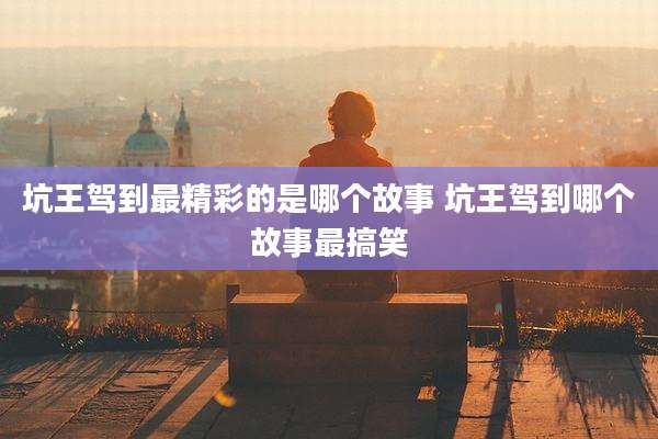 坑王驾到最精彩的是哪个故事 坑王驾到哪个故事最搞笑