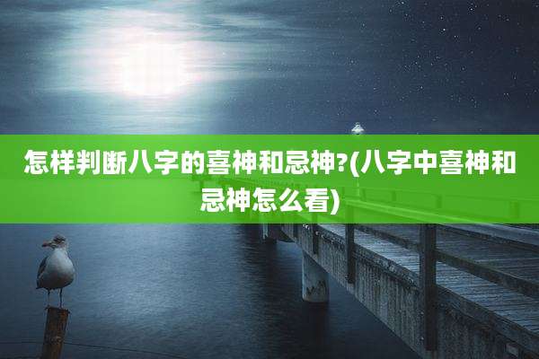 怎样判断八字的喜神和忌神?(八字中喜神和忌神怎么看)