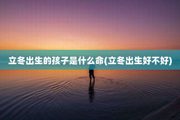 立冬出生的孩子是什么命(立冬出生好不好)