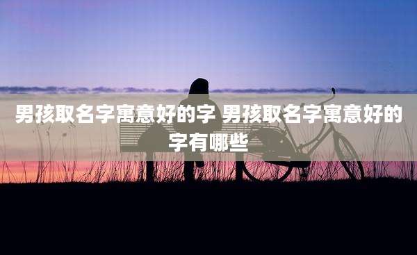 男孩取名字寓意好的字 男孩取名字寓意好的字有哪些